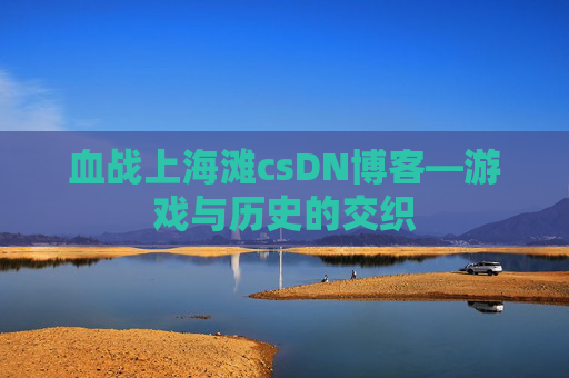 血战上海滩csDN博客—游戏与历史的交织